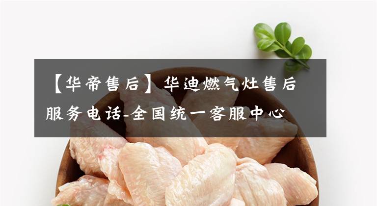 【华帝售后】华迪燃气灶售后服务电话-全国统一客服中心