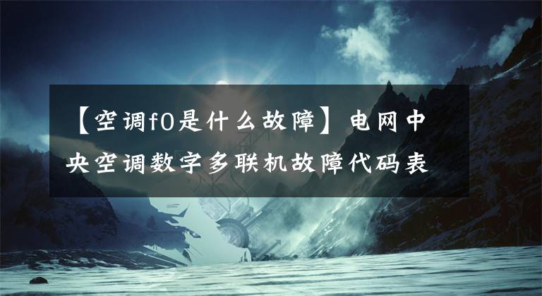 【空调f0是什么故障】电网中央空调数字多联机故障代码表