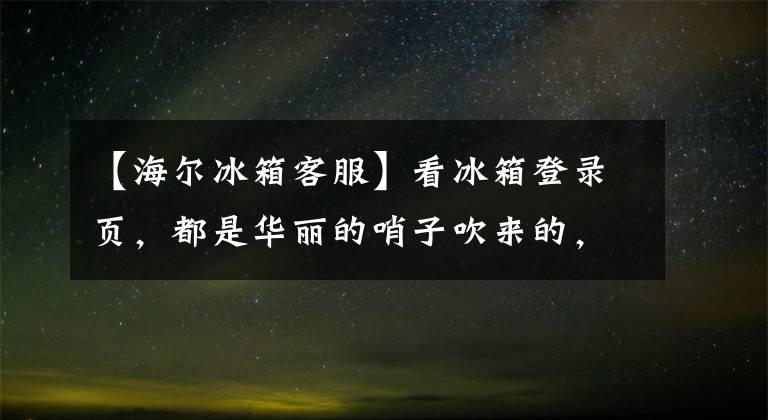【海尔冰箱客服】看冰箱登录页，都是华丽的哨子吹来的，终于整理了关键点，给大家分发了躲避球。