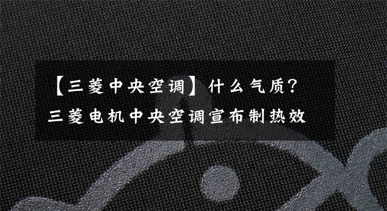 【三菱中央空调】什么气质？三菱电机中央空调宣布制热效果业界最高。