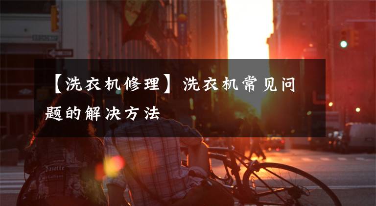 【洗衣机修理】洗衣机常见问题的解决方法