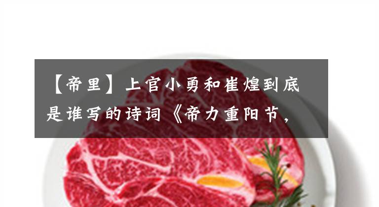 【帝里】上官小勇和崔煌到底是谁写的诗词《帝力重阳节，香园满胜》？