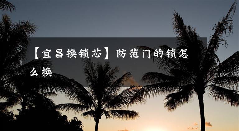 【宜昌换锁芯】防范门的锁怎么换