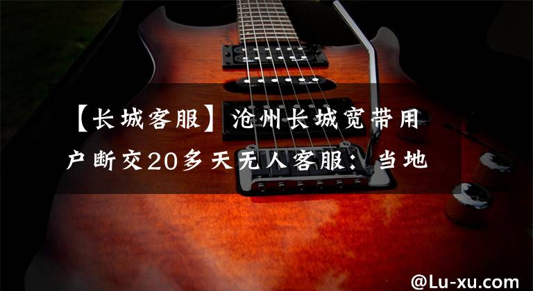 【长城客服】沧州长城宽带用户断交20多天无人客服：当地相关部门施工，开通城市管理热线：减少安全风险电缆断开。