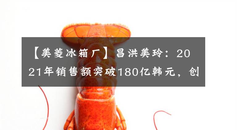 【美菱冰箱厂】昌洪美玲：2021年销售额突破180亿韩元，创下新高