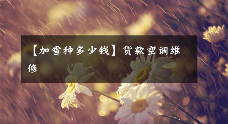【加雪种多少钱】货款空调维修