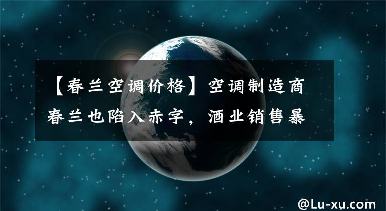 【春兰空调价格】空调制造商春兰也陷入赤字，酒业销售暴跌会成为洗牌出局吗？