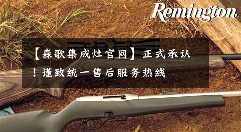 【森歌集成灶官网】正式承认！谨致统一售后服务热线