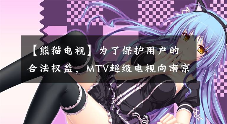 【熊猫电视】为了保护用户的合法权益，MTV超级电视向南京中电熊猫发出了公开信。