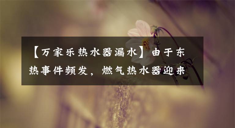 【万家乐热水器漏水】由于东热事件频发，燃气热水器迎来了冬季的考验