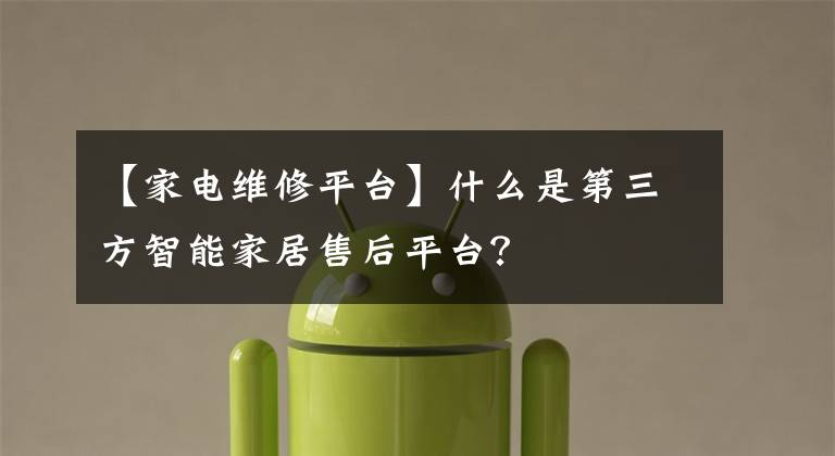 【家电维修平台】什么是第三方智能家居售后平台？