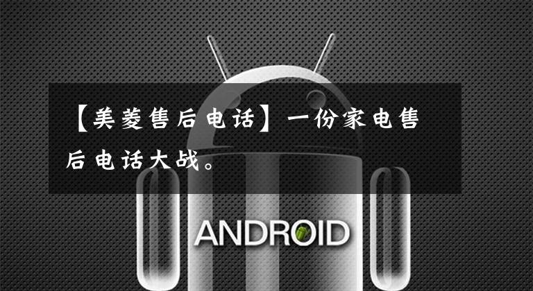 【美菱售后电话】一份家电售后电话大战。