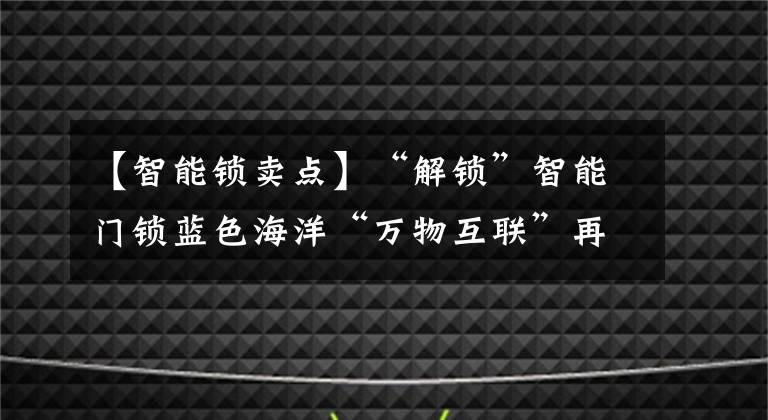 【智能锁卖点】“解锁”智能门锁蓝色海洋“万物互联”再进一步