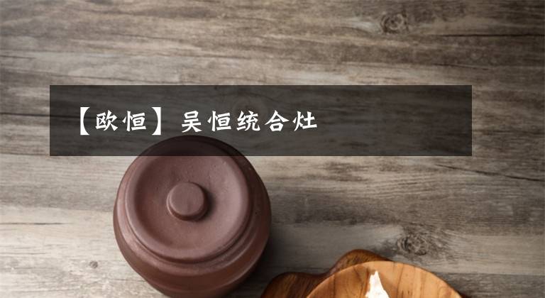 【欧恒】吴恒统合灶