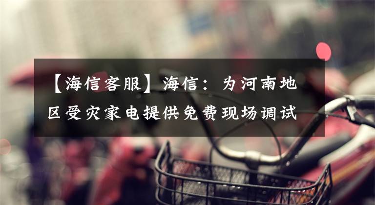 【海信客服】海信：为河南地区受灾家电提供免费现场调试、免费维修服务。