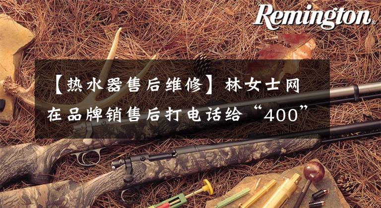 【热水器售后维修】林女士网在品牌销售后打电话给“400”，邀请了“异鬼”团队