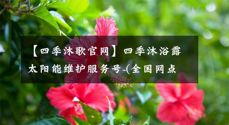 【四季沐歌官网】四季沐浴露太阳能维护服务号-(全国网点)24小时服务中心