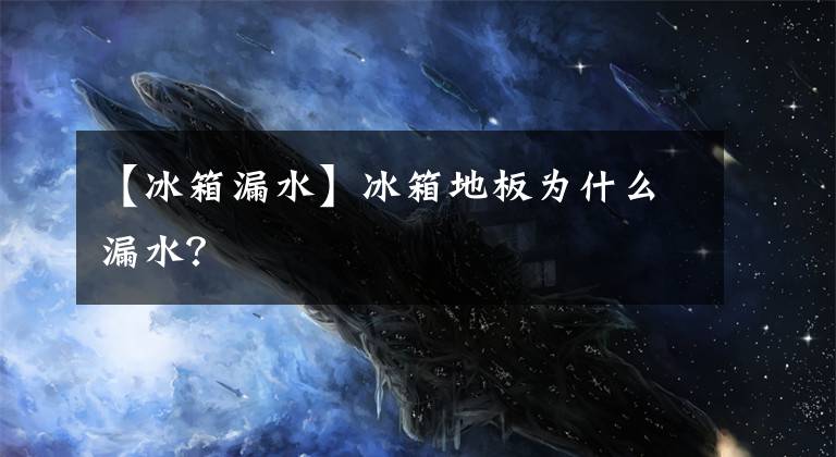 【冰箱漏水】冰箱地板为什么漏水？