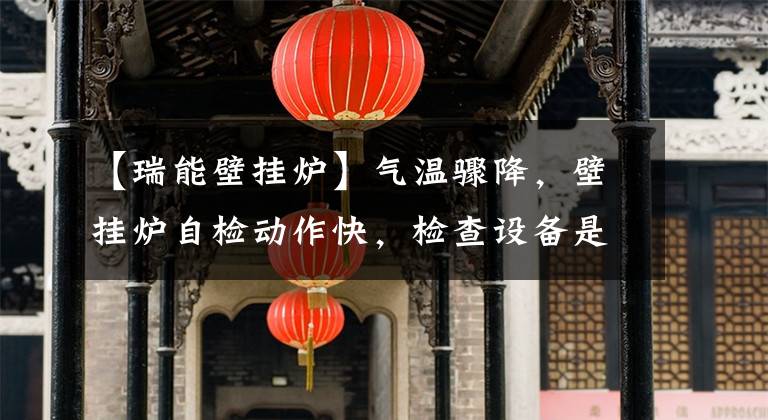 【瑞能壁挂炉】气温骤降，壁挂炉自检动作快，检查设备是否正常，不要等到集中供暖季节。