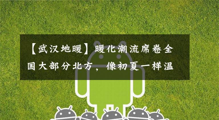 【武汉地暖】暖化潮流席卷全国大部分北方，像初夏一样温暖