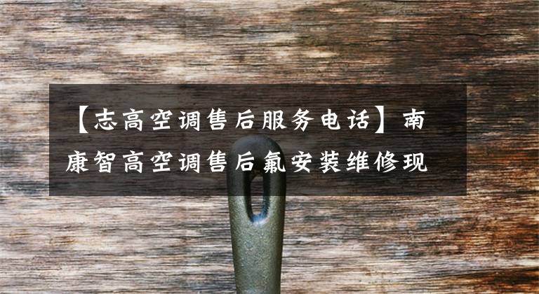 【志高空调售后服务电话】南康智高空调售后氟安装维修现场服务24小时服务热线30分钟访问
