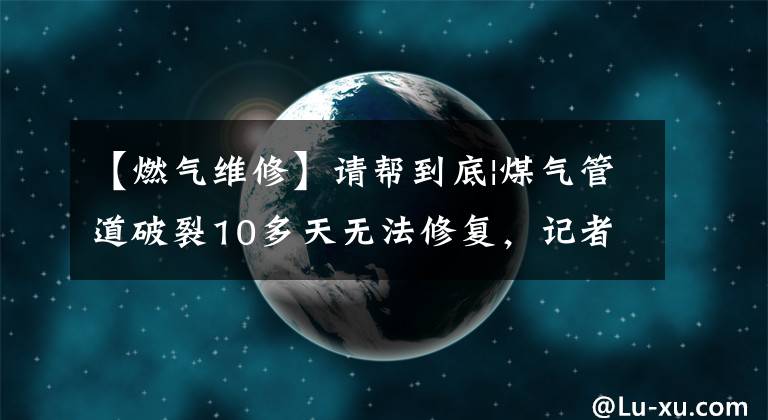 【燃气维修】请帮到底|煤气管道破裂10多天无法修复，记者多方沟通后，一天内更换完毕。