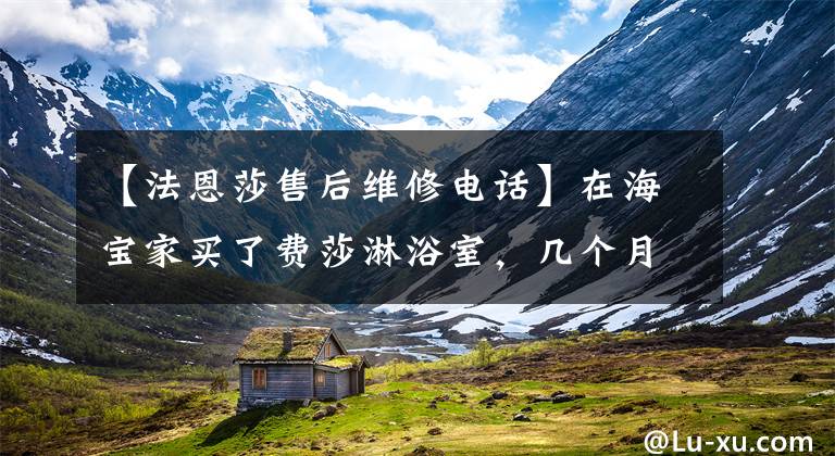 【法恩莎售后维修电话】在海宝家买了费莎淋浴室，几个月来门把手都断了。