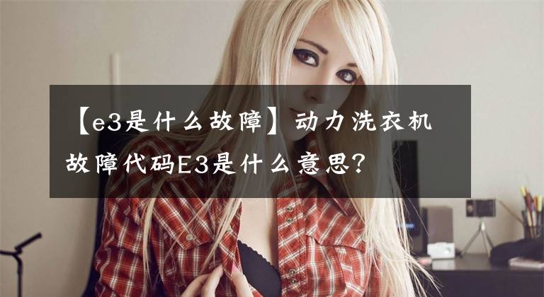 【e3是什么故障】动力洗衣机故障代码E3是什么意思？