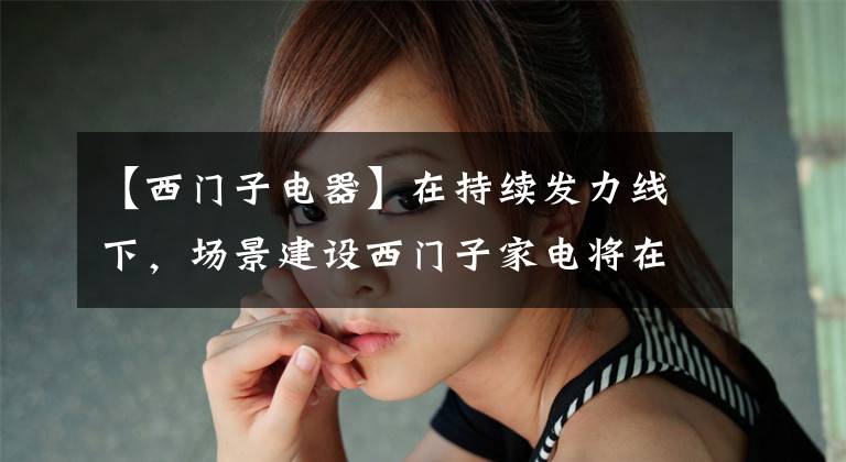 【西门子电器】在持续发力线下，场景建设西门子家电将在苏宁. com内新开150家以上的旗舰店。