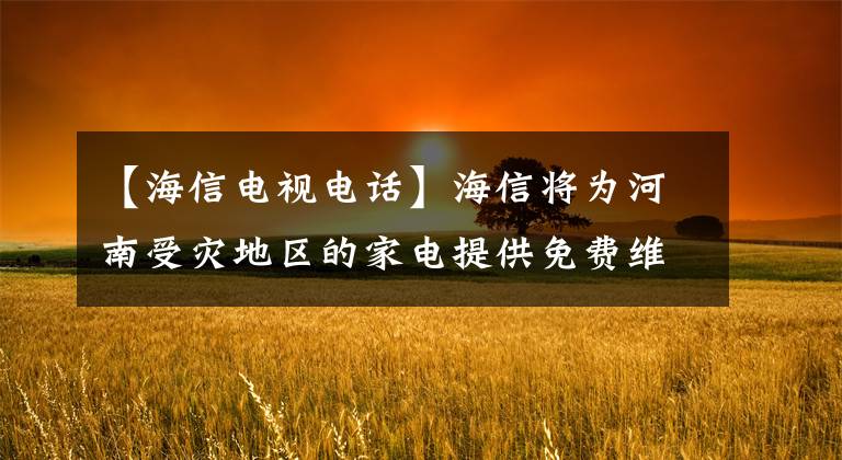 【海信电视电话】海信将为河南受灾地区的家电提供免费维修服务