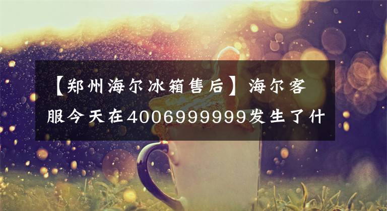 【郑州海尔冰箱售后】海尔客服今天在4006999999发生了什么事？