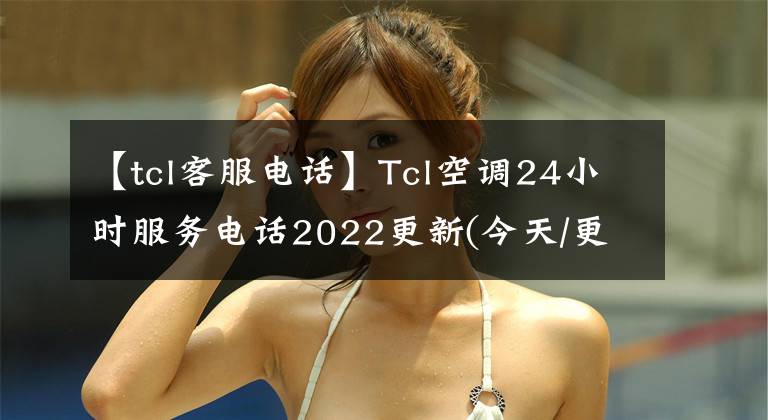 【tcl客服电话】Tcl空调24小时服务电话2022更新(今天/更新)