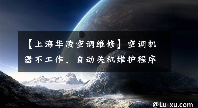 【上海华凌空调维修】空调机器不工作，自动关机维护程序