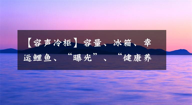 【容声冷柜】容量、冰箱、幸运鲤鱼、“曝光”、“健康养生”等你带回家。