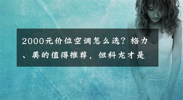 2000元价位空调怎么选？格力、美的值得推荐，但科龙才是性价比