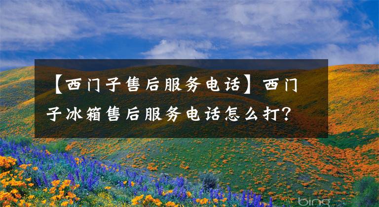【西门子售后服务电话】西门子冰箱售后服务电话怎么打？