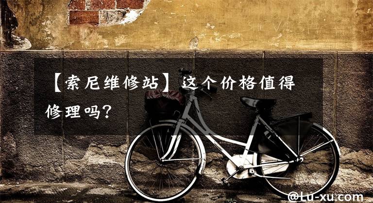 【索尼维修站】这个价格值得修理吗？