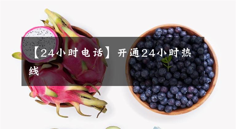 【24小时电话】开通24小时热线