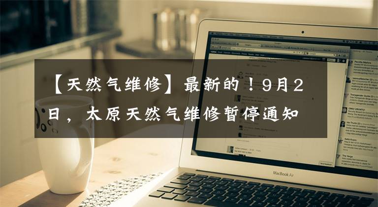 【天然气维修】最新的！9月2日，太原天然气维修暂停通知
