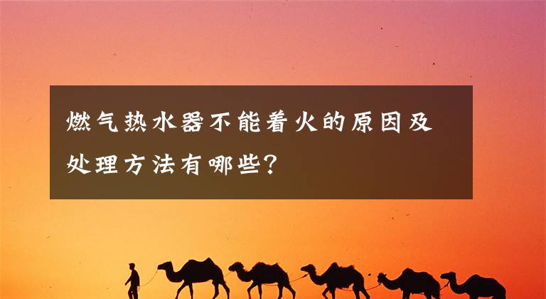 燃气热水器不能着火的原因及处理方法有哪些？