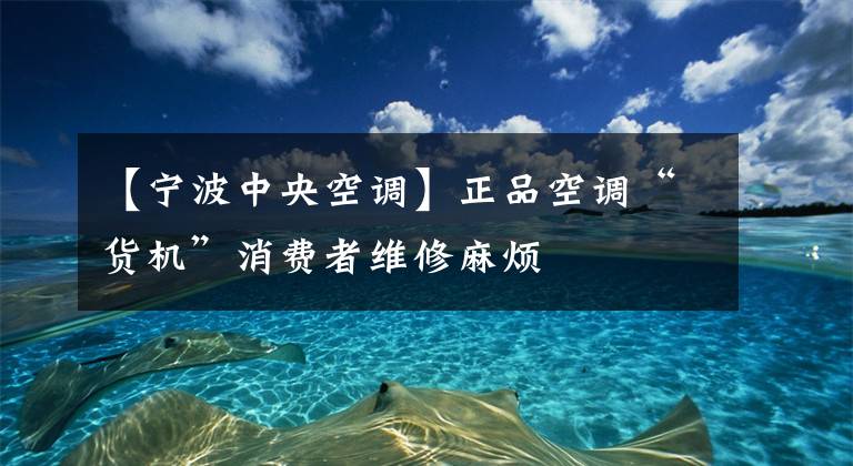 【宁波中央空调】正品空调“货机”消费者维修麻烦