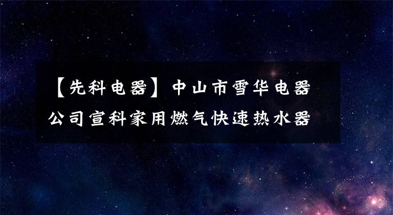 【先科电器】中山市雪华电器公司宣科家用燃气快速热水器“烟气中一氧化碳含量超标”