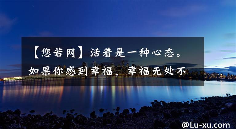 【您若网】活着是一种心态。如果你感到幸福，幸福无处不在