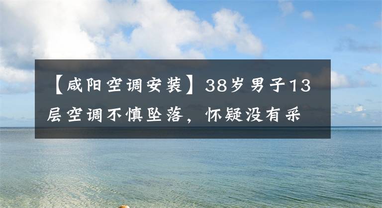 【咸阳空调安装】38岁男子13层空调不慎坠落，怀疑没有采取保护措施