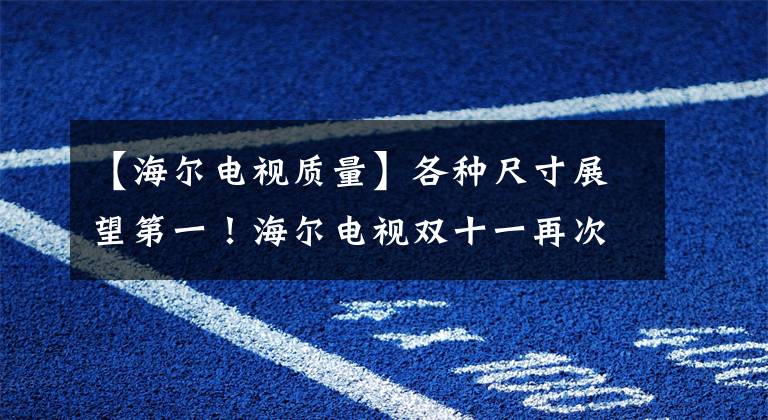 【海尔电视质量】各种尺寸展望第一！海尔电视双十一再次创下新纪录。