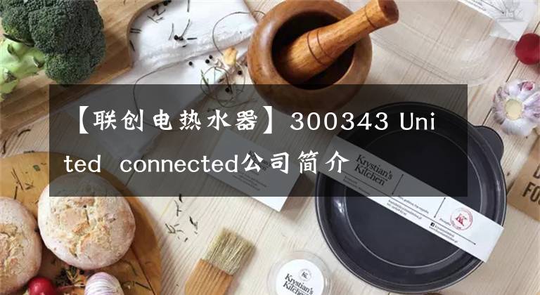 【联创电热水器】300343 United connected公司简介