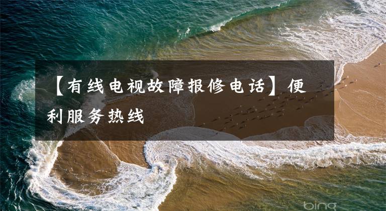 【有线电视故障报修电话】便利服务热线