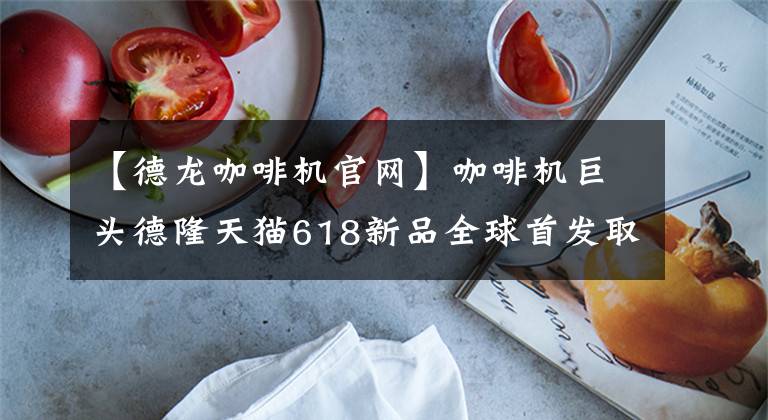 【德龙咖啡机官网】咖啡机巨头德隆天猫618新品全球首发取决于中国消费者的喜好