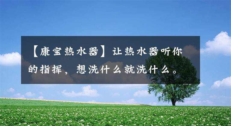 【康宝热水器】让热水器听你的指挥，想洗什么就洗什么。