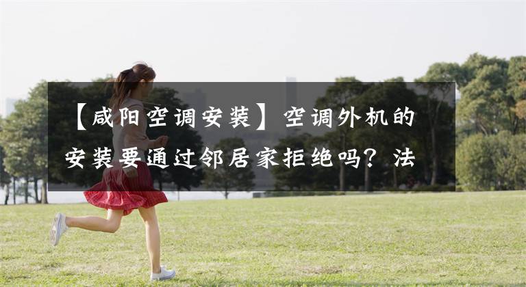 【咸阳空调安装】空调外机的安装要通过邻居家拒绝吗？法院：邻居不能阻止